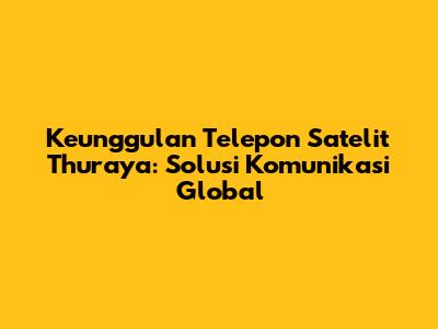 Keunggulan Telepon Satelit Thuraya: Solusi Komunikasi Global