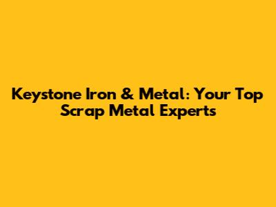 Keystone Iron & Metal: Your Top Scrap Metal Experts