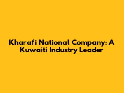 Kharafi National Company: A Kuwaiti Industry Leader