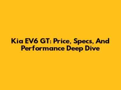 Kia EV6 GT: Price, Specs, And Performance Deep Dive