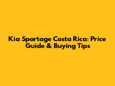 Kia Sportage Costa Rica: Price Guide & Buying Tips
