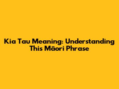 Kia Tau Meaning: Understanding This Māori Phrase