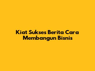 Kiat Sukses Berita Cara Membangun Bisnis