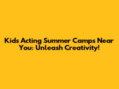 Kids Acting Summer Camps Near You: Unleash Creativity!