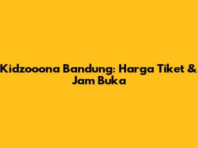Kidzooona Bandung: Harga Tiket & Jam Buka