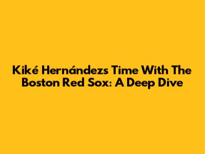Kiké Hernández's Time With The Boston Red Sox: A Deep Dive
