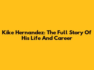 Kike Hernandez: The Full Story Of His Life And Career