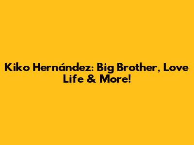 Kiko Hernández: Big Brother, Love Life & More!