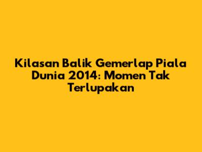 Kilasan Balik Gemerlap Piala Dunia 2014: Momen Tak Terlupakan