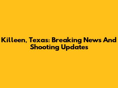 Killeen, Texas: Breaking News And Shooting Updates