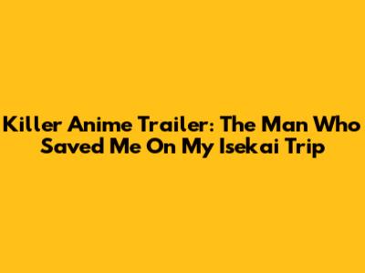 Killer Anime Trailer: The Man Who Saved Me On My Isekai Trip