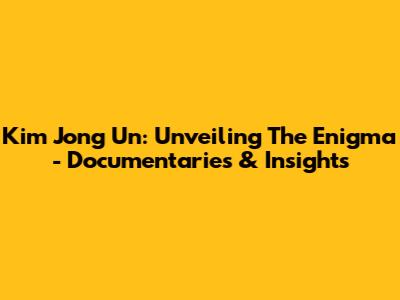 Kim Jong Un: Unveiling The Enigma - Documentaries & Insights