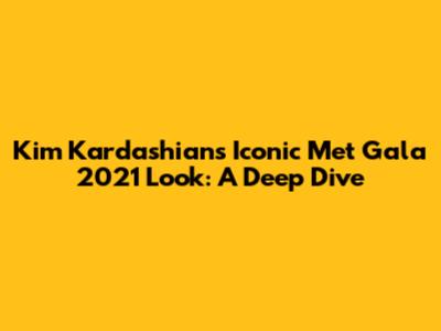 Kim Kardashian's Iconic Met Gala 2021 Look: A Deep Dive