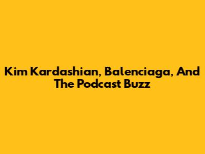 Kim Kardashian, Balenciaga, And The Podcast Buzz