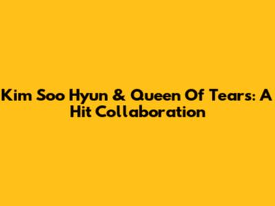 Kim Soo Hyun & Queen Of Tears: A Hit Collaboration