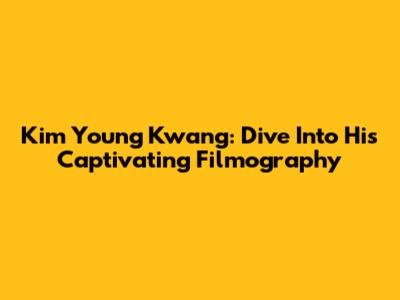 Kim Young Kwang: Dive Into His Captivating Filmography