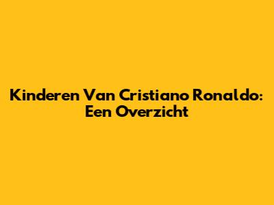 Kinderen Van Cristiano Ronaldo: Een Overzicht