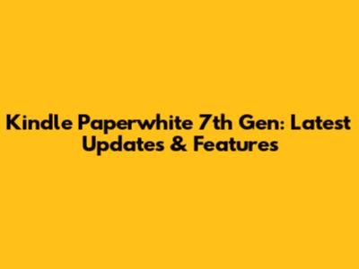 Kindle Paperwhite 7th Gen: Latest Updates & Features