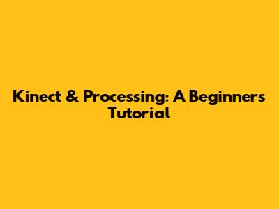 Kinect & Processing: A Beginner's Tutorial