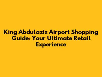 King Abdulaziz Airport Shopping Guide: Your Ultimate Retail Experience