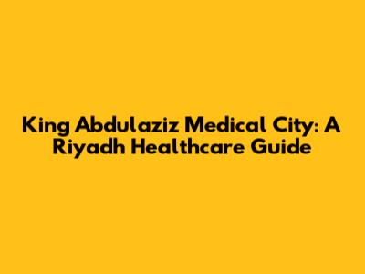 King Abdulaziz Medical City: A Riyadh Healthcare Guide