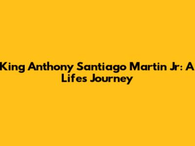 King Anthony Santiago Martin Jr: A Life's Journey