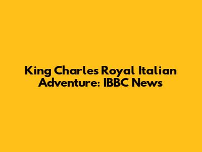 King Charles' Royal Italian Adventure: IBBC News