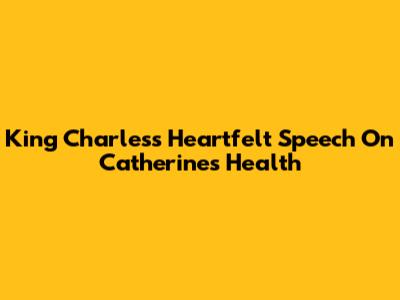 King Charles's Heartfelt Speech On Catherine's Health