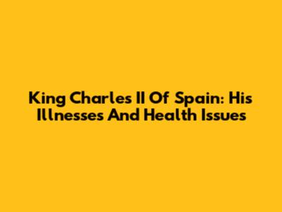 King Charles II Of Spain: His Illnesses And Health Issues