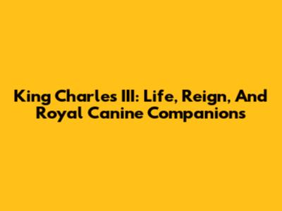 King Charles III: Life, Reign, And Royal Canine Companions
