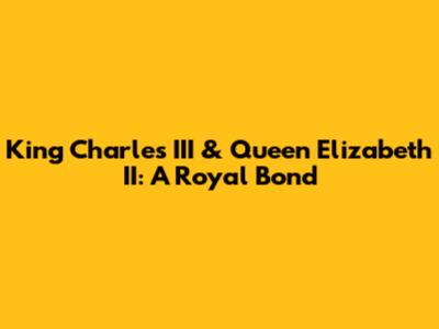 King Charles III & Queen Elizabeth II: A Royal Bond