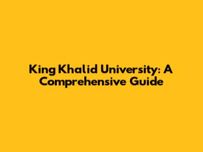 King Khalid University: A Comprehensive Guide