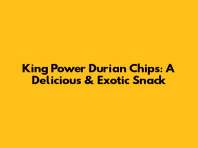King Power Durian Chips: A Delicious & Exotic Snack