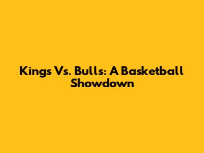 Kings Vs. Bulls: A Basketball Showdown