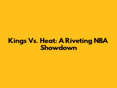 Kings Vs. Heat: A Riveting NBA Showdown