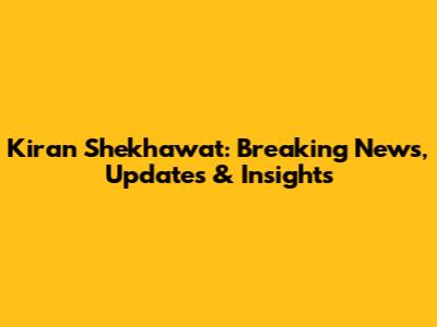 Kiran Shekhawat: Breaking News, Updates & Insights