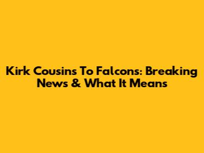 Kirk Cousins To Falcons: Breaking News & What It Means