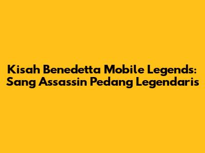 Kisah Benedetta Mobile Legends: Sang Assassin Pedang Legendaris