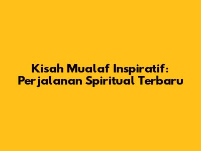 Kisah Mualaf Inspiratif: Perjalanan Spiritual Terbaru