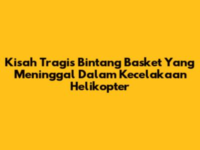 Kisah Tragis Bintang Basket Yang Meninggal Dalam Kecelakaan Helikopter