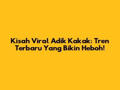 Kisah Viral Adik Kakak: Tren Terbaru Yang Bikin Heboh!