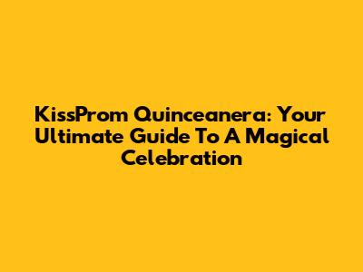 KissProm Quinceanera: Your Ultimate Guide To A Magical Celebration