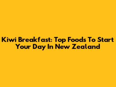Kiwi Breakfast: Top Foods To Start Your Day In New Zealand