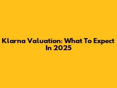 Klarna Valuation: What To Expect In 2025