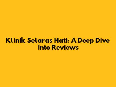 Klinik Selaras Hati: A Deep Dive Into Reviews