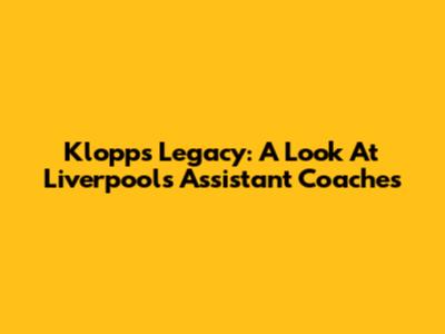 Klopp's Legacy: A Look At Liverpool's Assistant Coaches