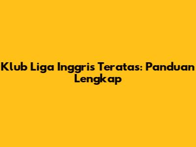 Klub Liga Inggris Teratas: Panduan Lengkap