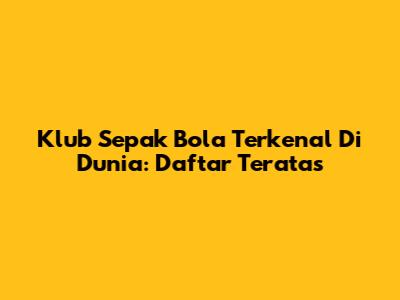 Klub Sepak Bola Terkenal Di Dunia: Daftar Teratas