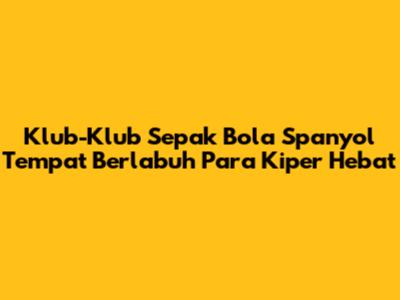 Klub-Klub Sepak Bola Spanyol Tempat Berlabuh Para Kiper Hebat