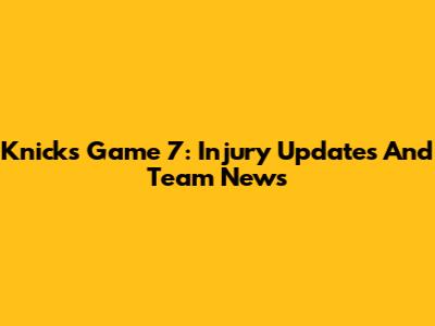 Knicks Game 7: Injury Updates And Team News